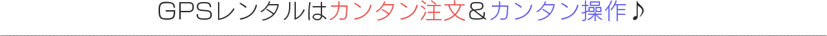 GPSレンタルはカンタン注文&カンタン操作♪