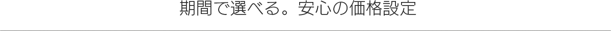 期間で選べる。安心の価格設定